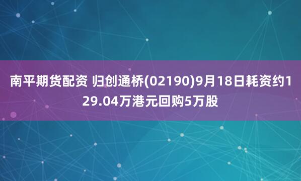 南平期货配资 归创通桥(02190)9月18日耗资约129.04万港元回购5万股
