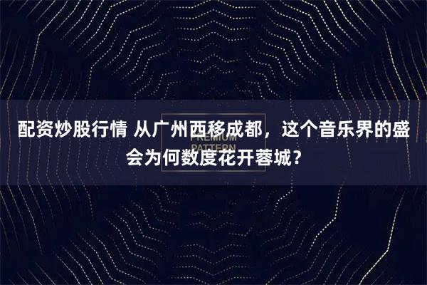 配资炒股行情 从广州西移成都，这个音乐界的盛会为何数度花开蓉城？