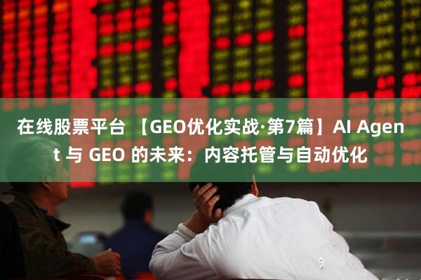 在线股票平台 【GEO优化实战·第7篇】AI Agent 与 GEO 的未来：内容托管与自动优化