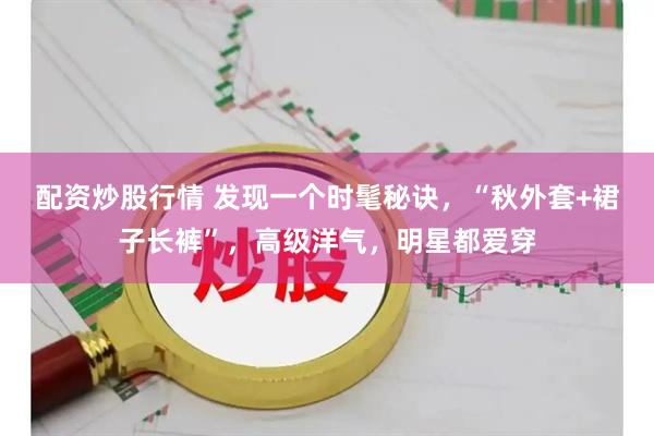 配资炒股行情 发现一个时髦秘诀，“秋外套+裙子长裤”，高级洋气，明星都爱穿