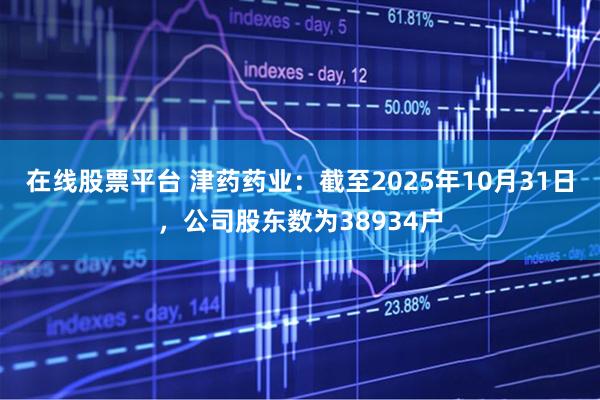 在线股票平台 津药药业：截至2025年10月31日，公司股东数为38934户