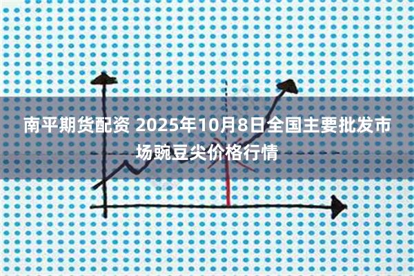 南平期货配资 2025年10月8日全国主要批发市场豌豆尖价格行情