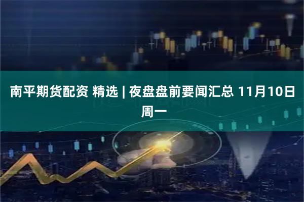 南平期货配资 精选 | 夜盘盘前要闻汇总 11月10日 周一