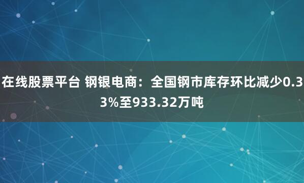 在线股票平台 钢银电商：全国钢市库存环比减少0.33%至933.32万吨