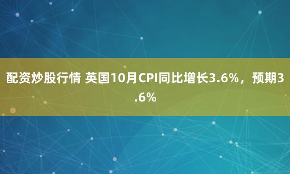 配资炒股行情 英国10月CPI同比增长3.6%，预期3.6%