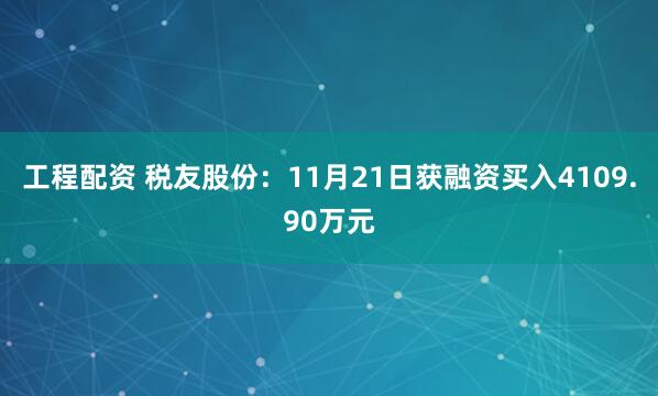 工程配资 税友股份：11月21日获融资买入4109.90万元