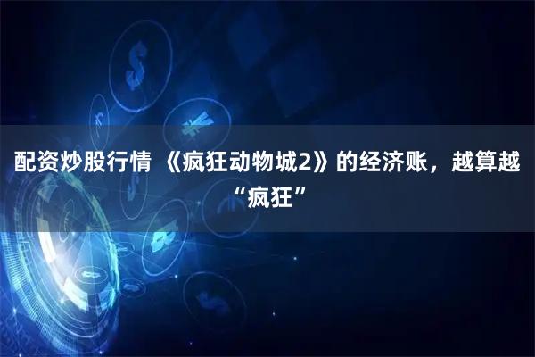 配资炒股行情 《疯狂动物城2》的经济账，越算越“疯狂”