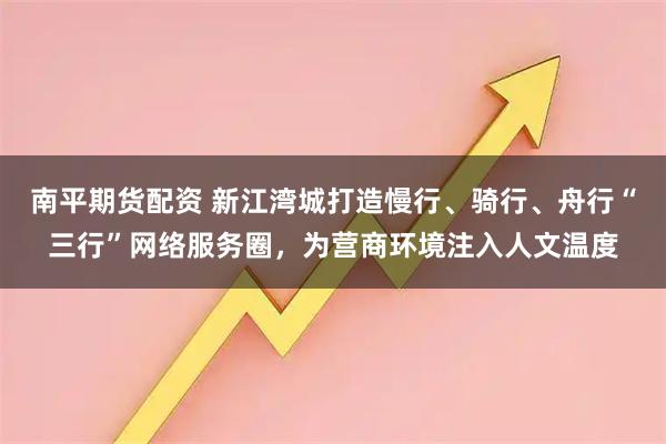 南平期货配资 新江湾城打造慢行、骑行、舟行“三行”网络服务圈，为营商环境注入人文温度
