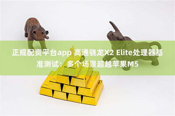 正规配资平台app 高通骁龙X2 Elite处理器基准测试：多个场景超越苹果M5