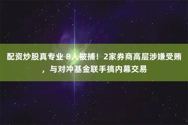 配资炒股真专业 8人被捕！2家券商高层涉嫌受贿，与对冲基金联手搞内幕交易