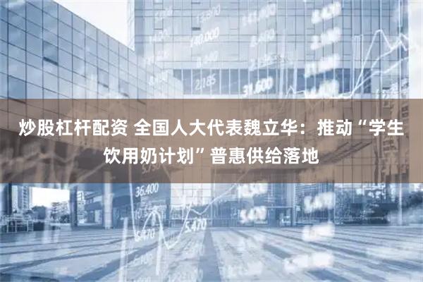 炒股杠杆配资 全国人大代表魏立华：推动“学生饮用奶计划”普惠供给落地
