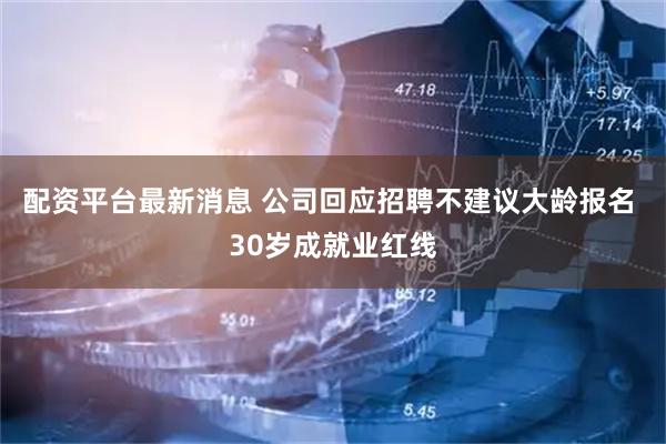 配资平台最新消息 公司回应招聘不建议大龄报名 30岁成就业红线