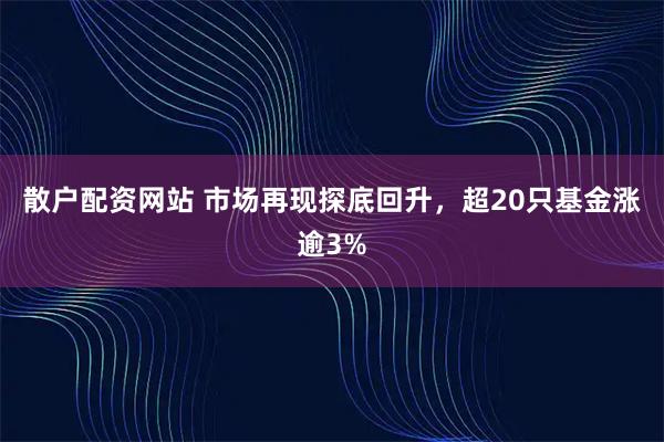 散户配资网站 市场再现探底回升，超20只基金涨逾3%