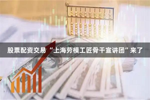股票配资交易 “上海劳模工匠骨干宣讲团”来了