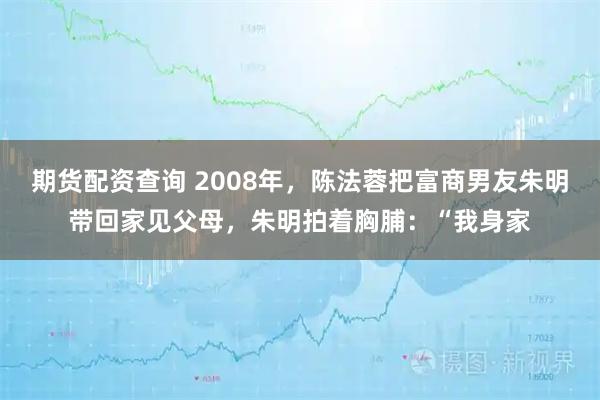 期货配资查询 2008年，陈法蓉把富商男友朱明带回家见父母，朱明拍着胸脯：“我身家
