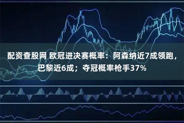配资查股网 欧冠进决赛概率：阿森纳近7成领跑，巴黎近6成；夺冠概率枪手37%