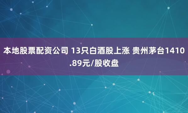 本地股票配资公司 13只白酒股上涨 贵州茅台1410.89元/股收盘