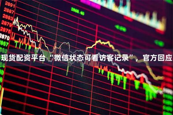 现货配资平台 “微信状态可看访客记录”，官方回应