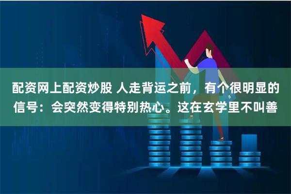 配资网上配资炒股 人走背运之前，有个很明显的信号：会突然变得特别热心。这在玄学里不叫善