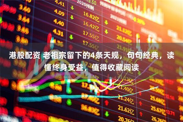 港股配资 老祖宗留下的4条天规,句句经典,读懂终身受益,值得收藏阅读