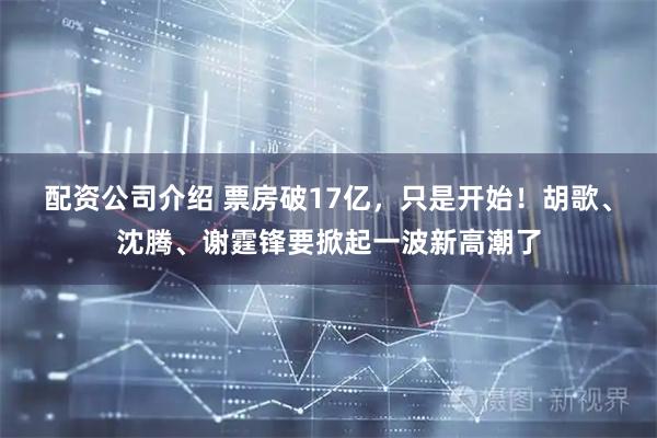 配资公司介绍 票房破17亿，只是开始！胡歌、沈腾、谢霆锋要掀起一波新高潮了