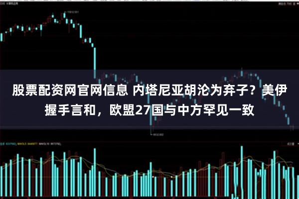 股票配资网官网信息 内塔尼亚胡沦为弃子？美伊握手言和，欧盟27国与中方罕见一致