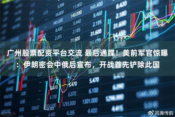 广州股票配资平台交流 最后通牒!美前军官惊曝:伊朗密会中俄后宣布,开战首先铲除此国