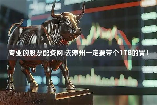 专业的股票配资网 去漳州一定要带个1TB的胃！