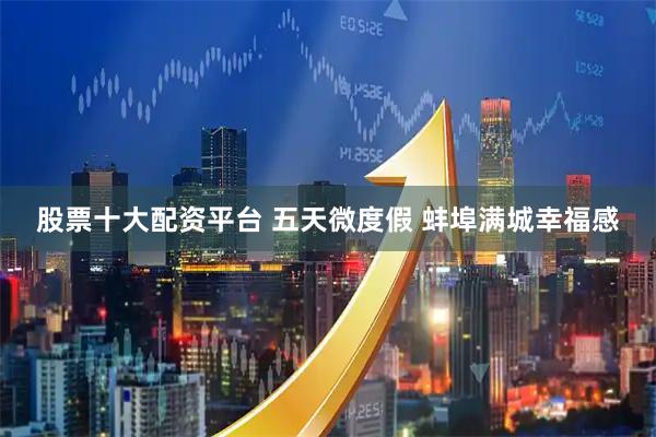 股票十大配资平台 五天微度假 蚌埠满城幸福感