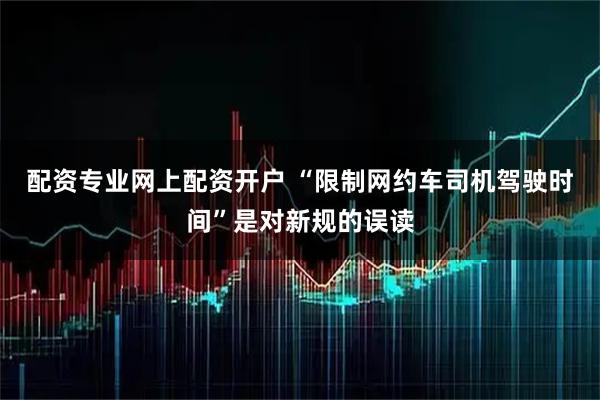 配资专业网上配资开户 “限制网约车司机驾驶时间”是对新规的误读