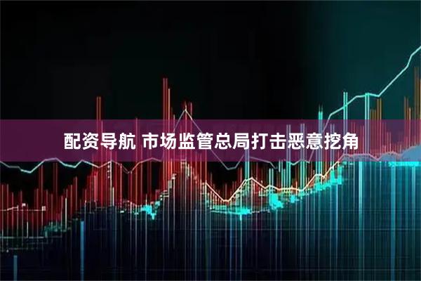 配资导航 市场监管总局打击恶意挖角