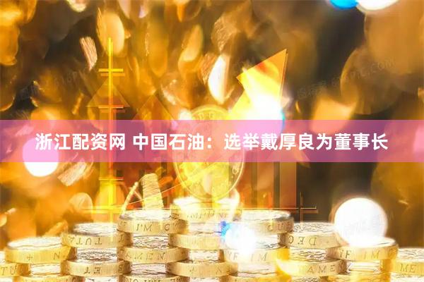 浙江配资网 中国石油：选举戴厚良为董事长