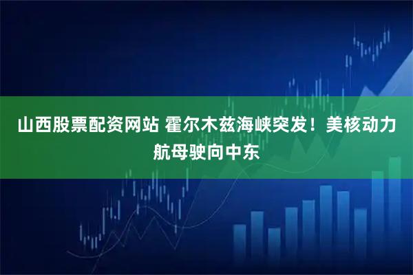 山西股票配资网站 霍尔木兹海峡突发！美核动力航母驶向中东